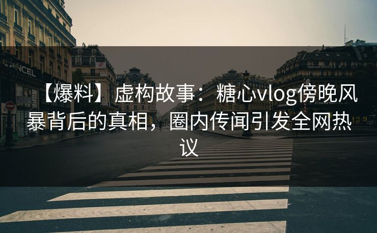 【爆料】虚构故事:糖心vlog傍晚风暴背后的真相,圈内传闻引发全网热议 【爆料】虚构故事:糖心vlog傍晚风暴背后的真相,圈内传闻引发全网热议