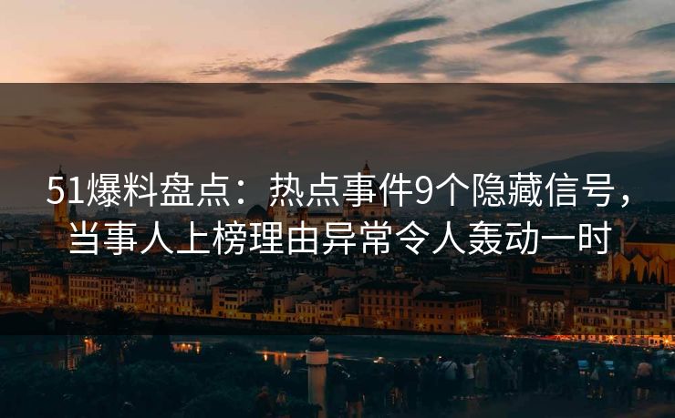 51爆料盘点:热点事件9个隐藏信号,当事人上榜理由异常令人轰动一时 51爆料盘点:热点事件9个隐藏信号,当事人上榜理由异常令人轰动一时