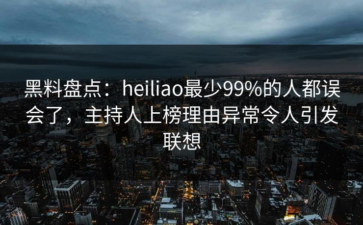 黑料盘点：heiliao最少99%的人都误会了，主持人上榜理由异常令人引发联想