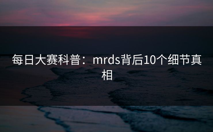 每日大赛科普：mrds背后10个细节真相