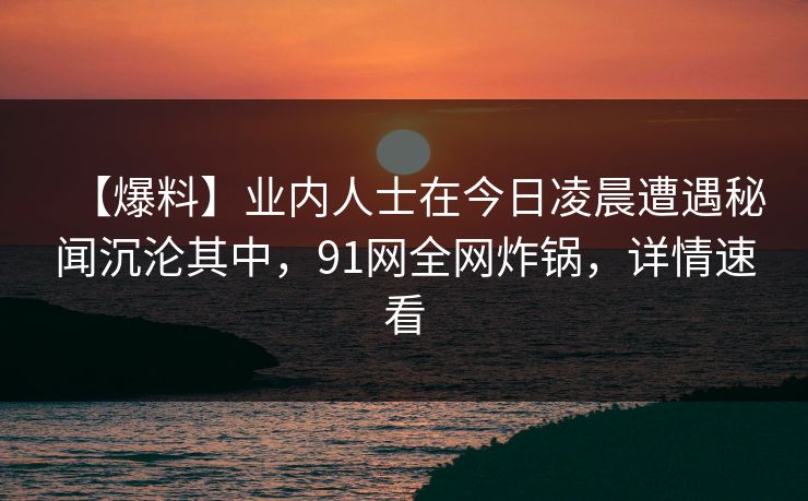 【爆料】业内人士在今日凌晨遭遇秘闻沉沦其中，91网全网炸锅，详情速看
