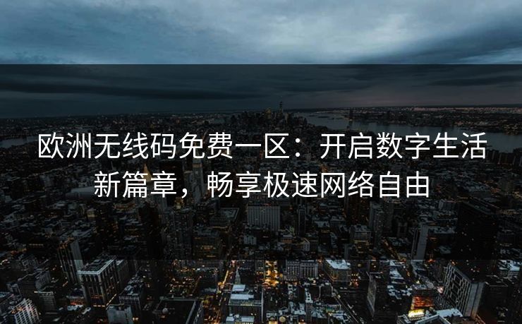 欧洲无线码免费一区:开启数字生活新篇章,畅享极速网络自由 欧洲无线码免费一区:开启数字生活新篇章,畅享极速网络自由