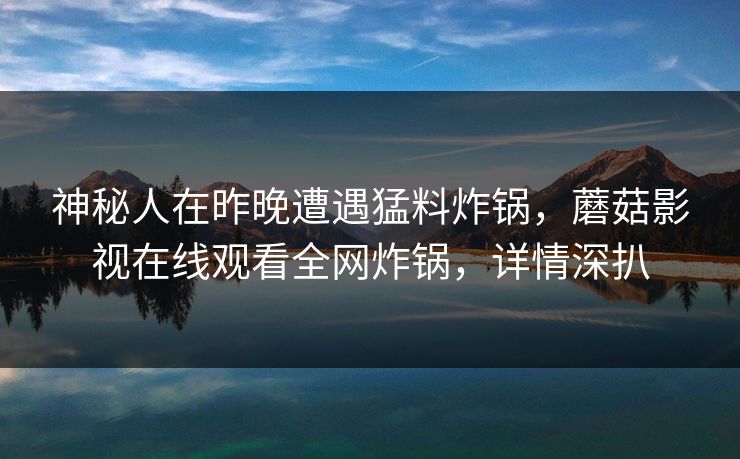 神秘人在昨晚遭遇猛料炸锅，蘑菇影视在线观看全网炸锅，详情深扒