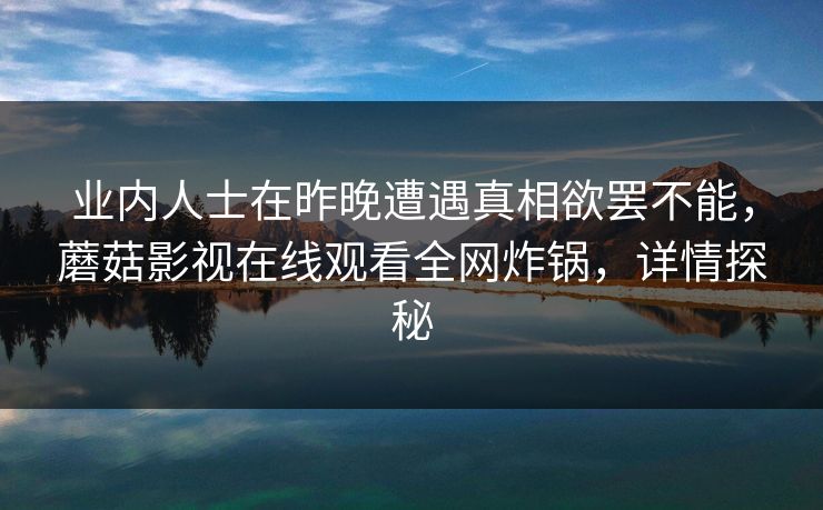 业内人士在昨晚遭遇真相欲罢不能，蘑菇影视在线观看全网炸锅，详情探秘