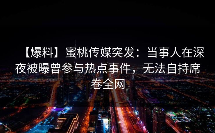 【爆料】蜜桃传媒突发：当事人在深夜被曝曾参与热点事件，无法自持席卷全网