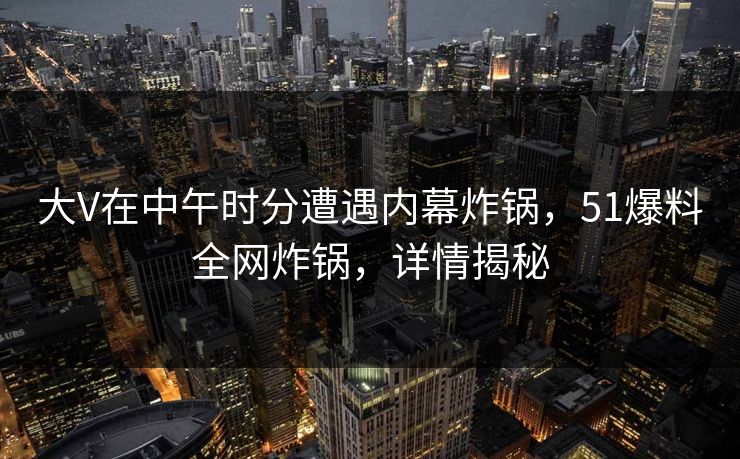 大V在中午时分遭遇内幕炸锅，51爆料全网炸锅，详情揭秘
