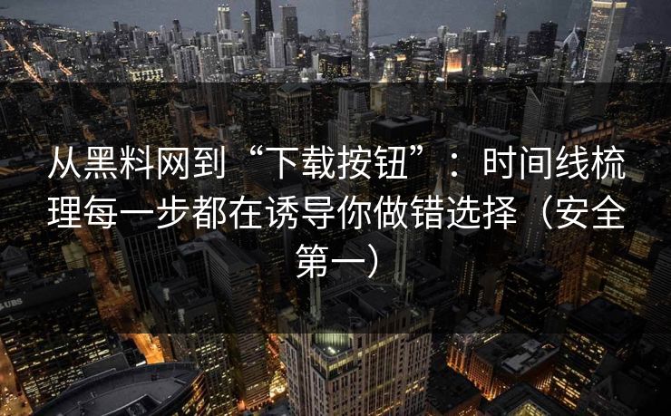 从黑料网到“下载按钮”：时间线梳理每一步都在诱导你做错选择（安全第一）