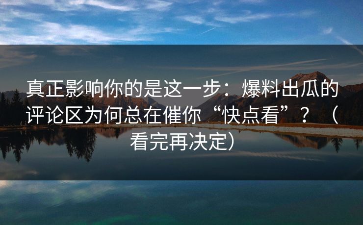 真正影响你的是这一步:爆料出瓜的评论区为何总在催你“快点看”?(看完再决定) 真正影响你的是这一步:爆料出瓜的评论区为何总在催你“快点看”?(看完再决定)