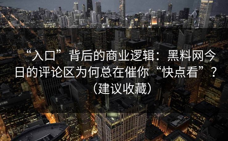 “入口”背后的商业逻辑：黑料网今日的评论区为何总在催你“快点看”？（建议收藏）