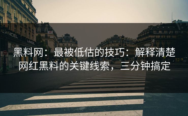 黑料网：最被低估的技巧：解释清楚网红黑料的关键线索，三分钟搞定