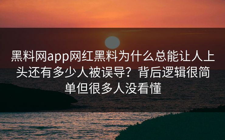 黑料网app网红黑料为什么总能让人上头还有多少人被误导？背后逻辑很简单但很多人没看懂