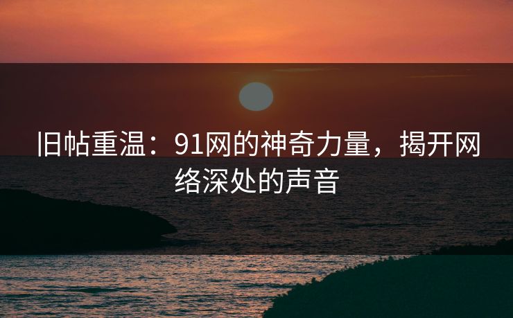 旧帖重温：91网的神奇力量，揭开网络深处的声音