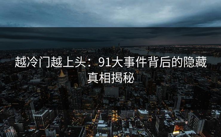越冷门越上头:91大事件背后的隐藏真相揭秘 越冷门越上头:91大事件背后的隐藏真相揭秘