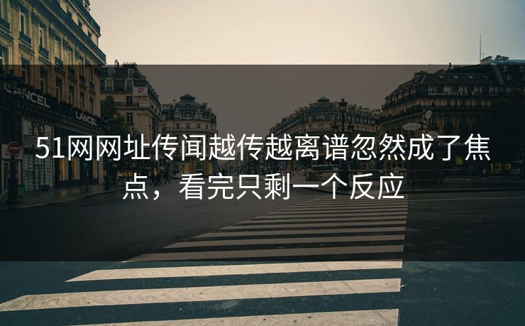 51网网址传闻越传越离谱忽然成了焦点，看完只剩一个反应